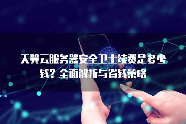 天翼云服务器安全卫士续费是多少钱?全面解析与省钱策略