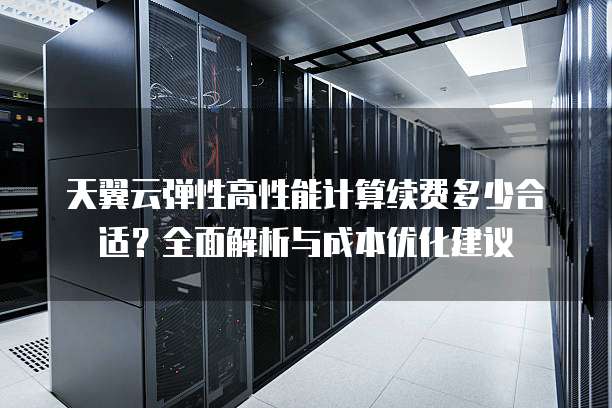 天翼云弹性高性能计算续费多少合适?全面解析与成本优化建议