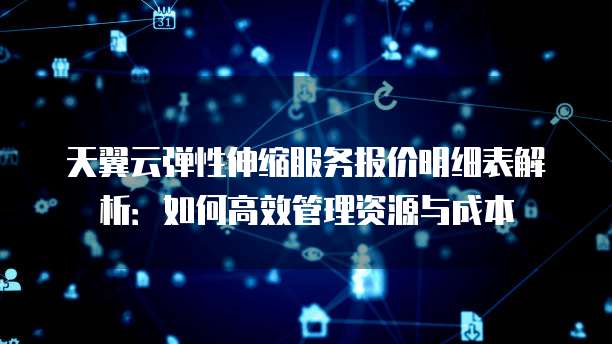 天翼云弹性伸缩服务报价明细表解析:如何高效管理资源与成本