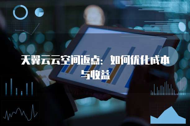天翼云云空间返点:如何优化成本与收益
