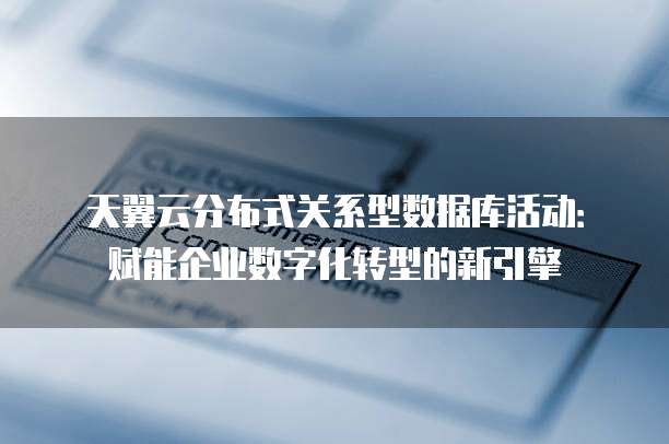 天翼云分布式关系型数据库活动:赋能企业数字化转型的新引擎