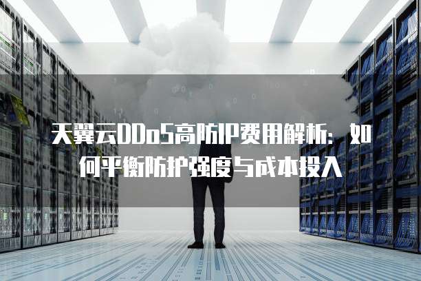 天翼云DDoS高防IP费用解析:如何平衡防护强度与成本投入