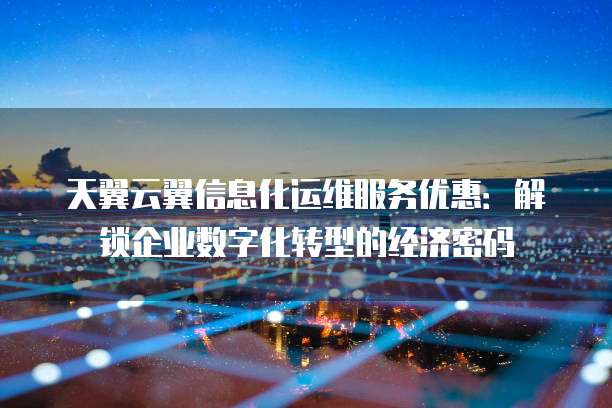 天翼云翼信息化运维服务优惠：解锁企业数字化转型的经济密码