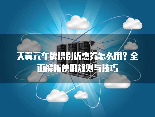 天翼云车牌识别优惠券怎么用?全面解析使用规则与技巧