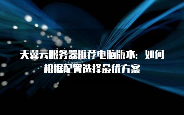天翼云服务器推荐电脑版本:如何根据配置选择最优方案