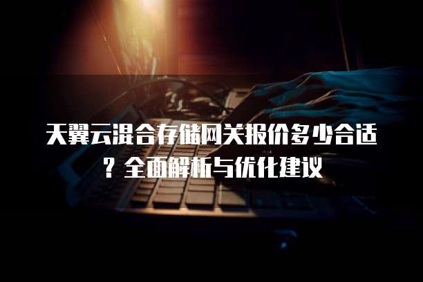 天翼云混合存储网关报价多少合适?全面解析与优化建议