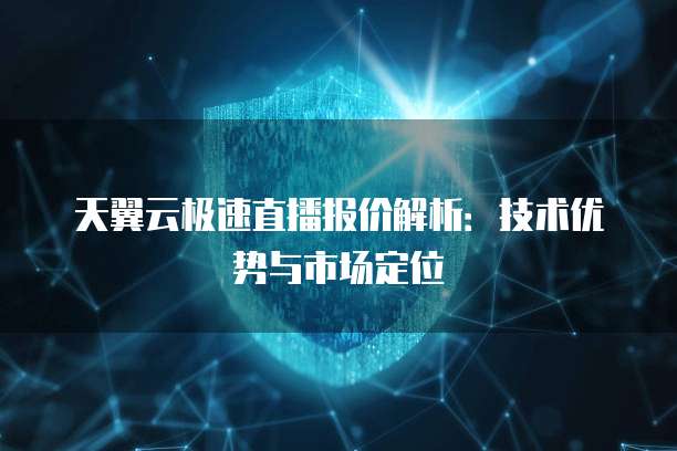 天翼云极速直播报价解析:技术优势与市场定位