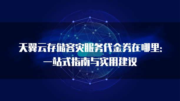 天翼云存储容灾服务代金券在哪里:一站式指南与实用建议