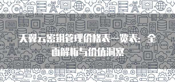 天翼云密钥管理价格表一览表：全面解析与价值洞察