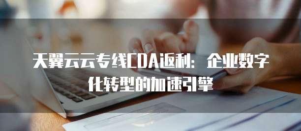 天翼云云专线CDA返利：企业数字化转型的加速引擎