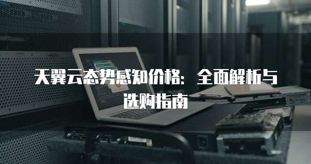 天翼云态势感知价格:全面解析与选购指南