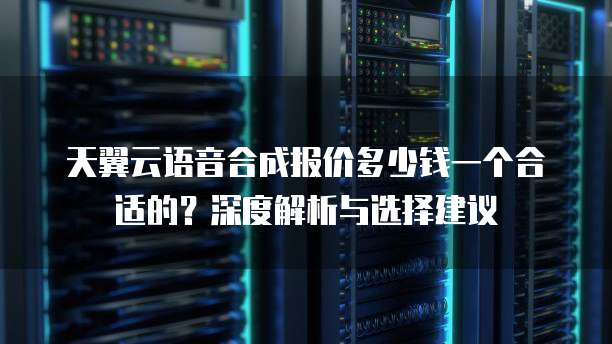 天翼云语音合成报价多少钱一个合适的?深度解析与选择建议