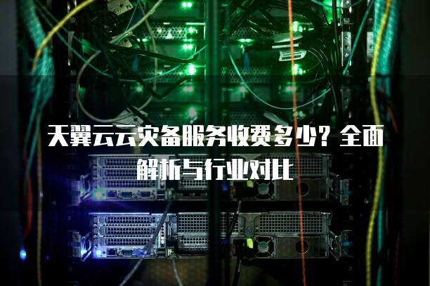 天翼云云灾备服务收费多少?全面解析与行业对比