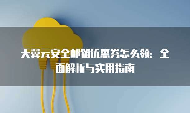 天翼云安全邮箱优惠券怎么领:全面解析与实用指南