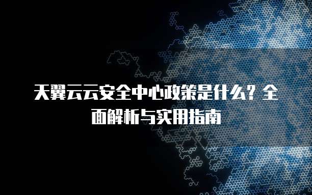 天翼云云安全中心政策是什么?全面解析与实用指南