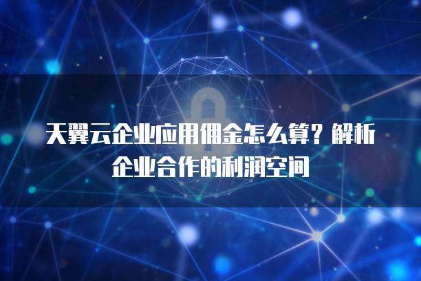 天翼云企业应用佣金怎么算？解析企业合作的利润空间