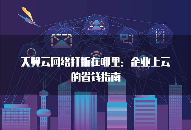 天翼云网络打折在哪里:企业上云的省钱指南
