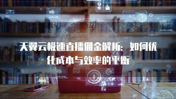 天翼云极速直播佣金解析：如何优化成本与效率的平衡