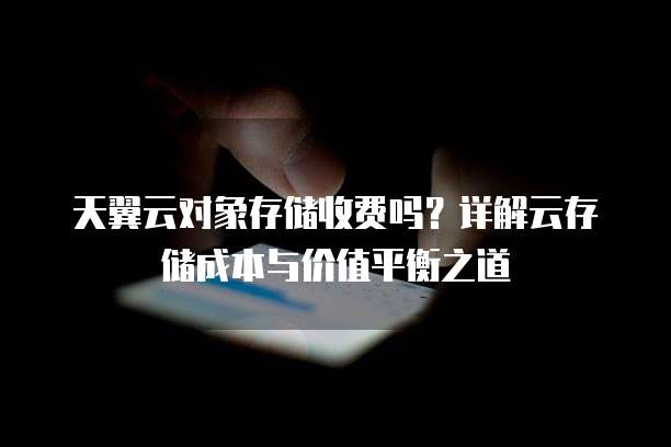 天翼云对象存储收费吗?详解云存储成本与价值平衡之道