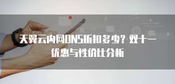 天翼云内网DNS折扣多少?双十一优惠与性价比分析