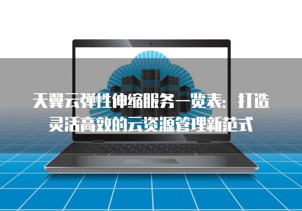 天翼云弹性伸缩服务一览表:打造灵活高效的云资源管理新范式