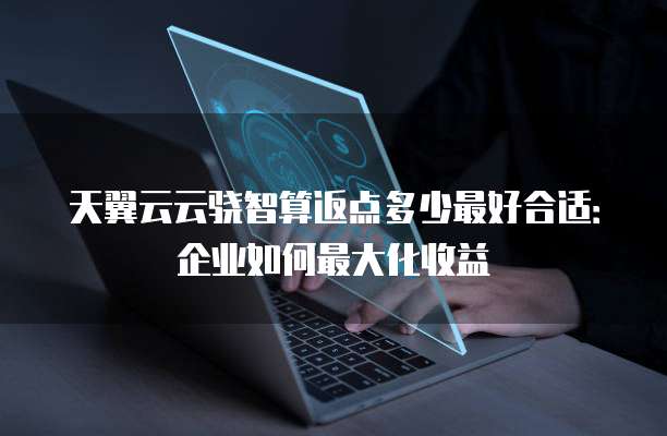 天翼云云骁智算返点多少最好合适：企业如何最大化收益