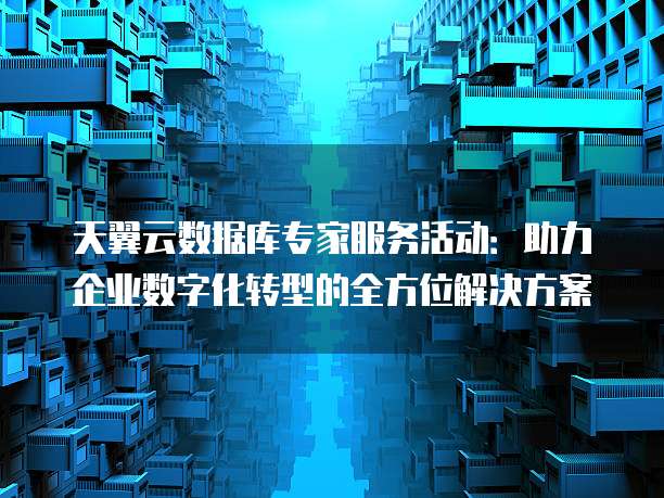 天翼云数据库专家服务活动:助力企业数字化转型的全方位解决方案