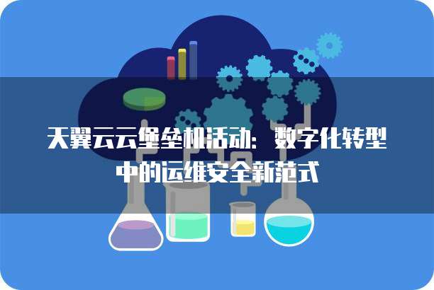 天翼云云堡垒机活动:数字化转型中的运维安全新范式