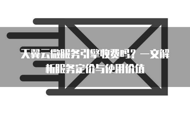 天翼云微服务引擎收费吗?一文解析服务定价与使用价值