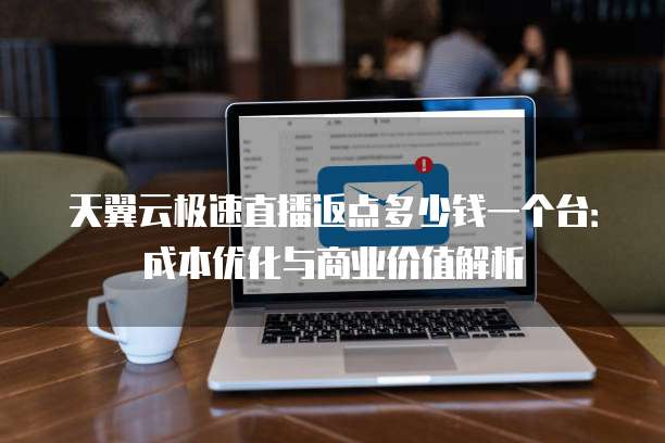 天翼云极速直播返点多少钱一个台:成本优化与商业价值解析