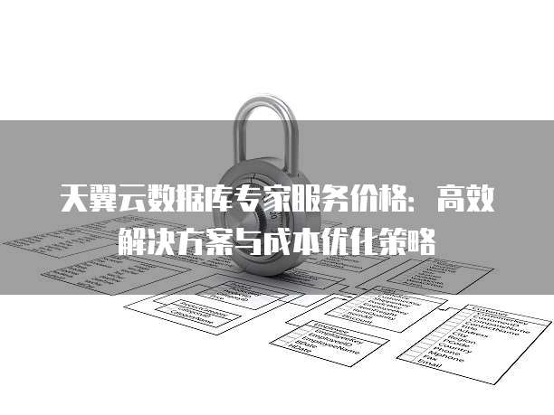 天翼云数据库专家服务价格:高效解决方案与成本优化策略