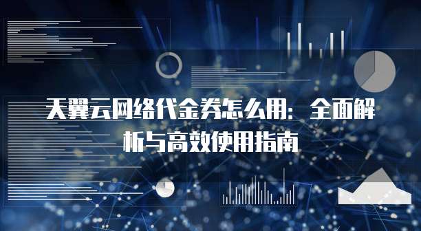 天翼云网络代金券怎么用：全面解析与高效使用指南
