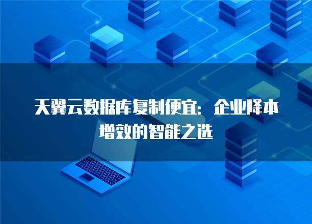 天翼云数据库复制便宜：企业降本增效的智能之选