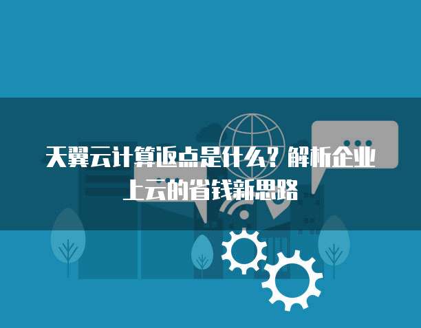 天翼云计算返点是什么?解析企业上云的省钱新思路