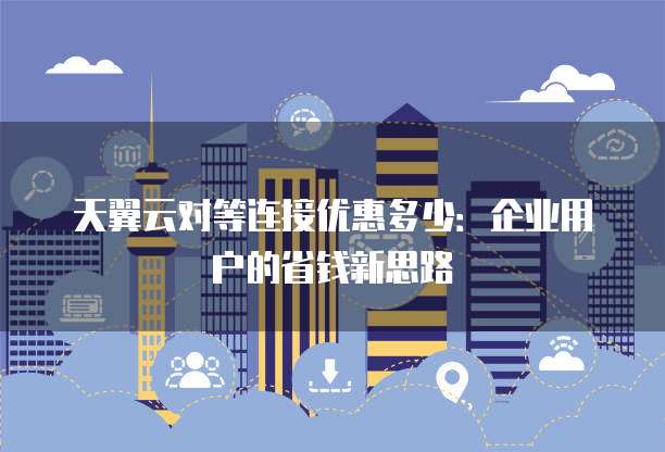天翼云对等连接优惠多少:企业用户的省钱新思路