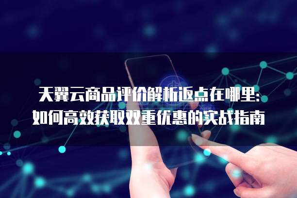 天翼云商品评价解析返点在哪里:如何高效获取双重优惠的实战指南