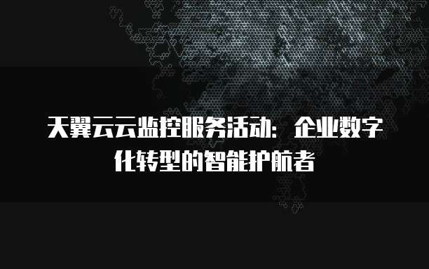 天翼云云监控服务活动:企业数字化转型的智能护航者