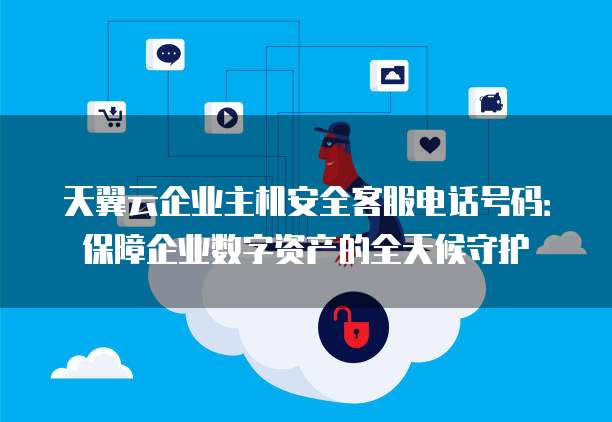 天翼云企业主机安全客服电话号码:保障企业数字资产的全天候守护