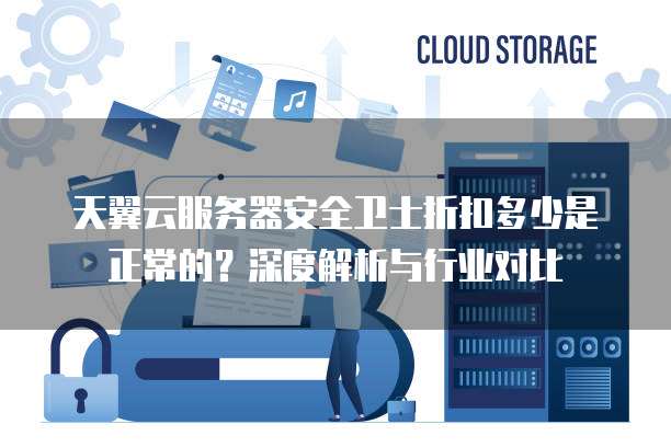 天翼云服务器安全卫士折扣多少是正常的?深度解析与行业对比