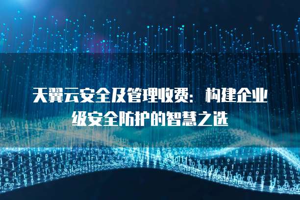 天翼云安全及管理收费:构建企业级安全防护的智慧之选