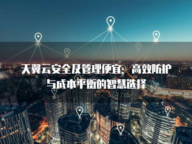 天翼云安全及管理便宜:高效防护与成本平衡的智慧选择