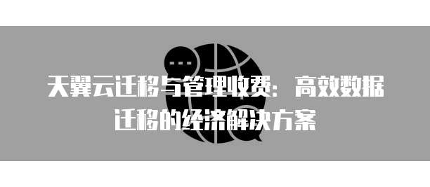 天翼云迁移与管理收费：高效数据迁移的经济解决方案