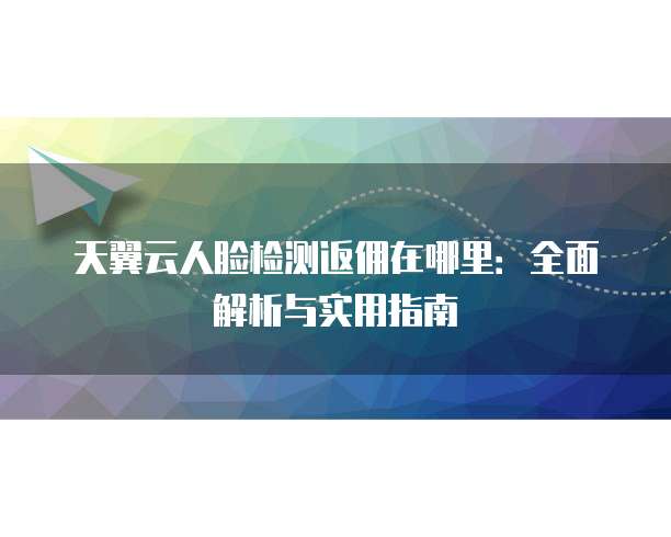 天翼云人脸检测返佣在哪里:全面解析与实用指南