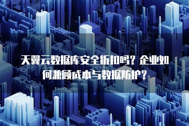 天翼云数据库安全折扣吗?企业如何兼顾成本与数据防护?