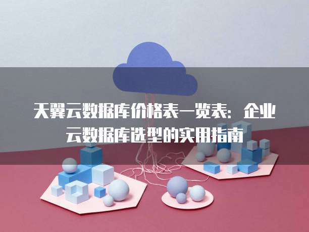 天翼云数据库价格表一览表:企业云数据库选型的实用指南