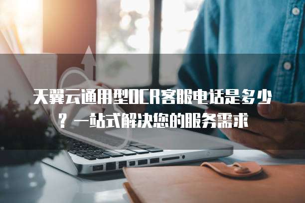 天翼云通用型OCR客服电话是多少？一站式解决您的服务需求