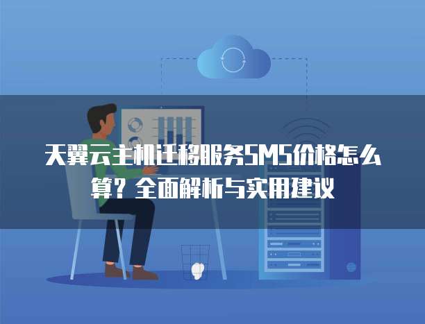 天翼云主机迁移服务SMS价格怎么算？全面解析与实用建议