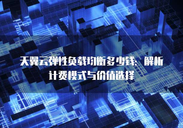 天翼云弹性负载均衡多少钱:解析计费模式与价值选择