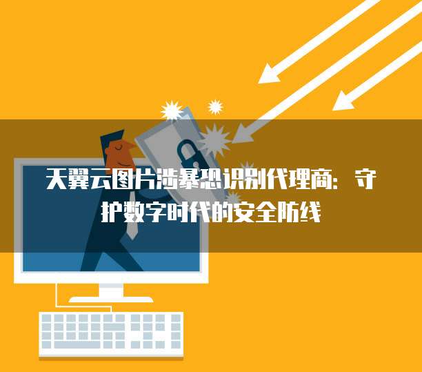 天翼云图片涉暴恐识别代理商:守护数字时代的安全防线