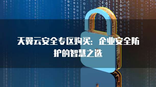 天翼云安全专区购买:企业安全防护的智慧之选